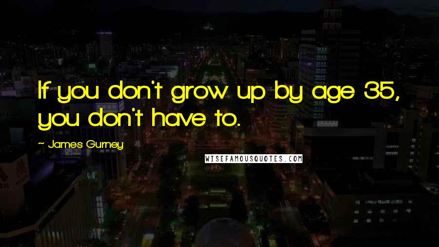 James Gurney Quotes: If you don't grow up by age 35, you don't have to.