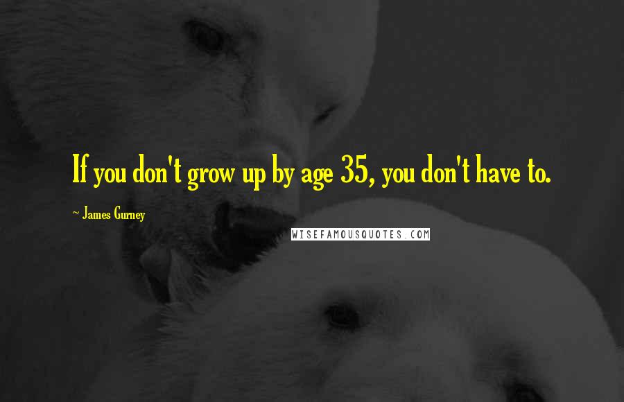 James Gurney Quotes: If you don't grow up by age 35, you don't have to.