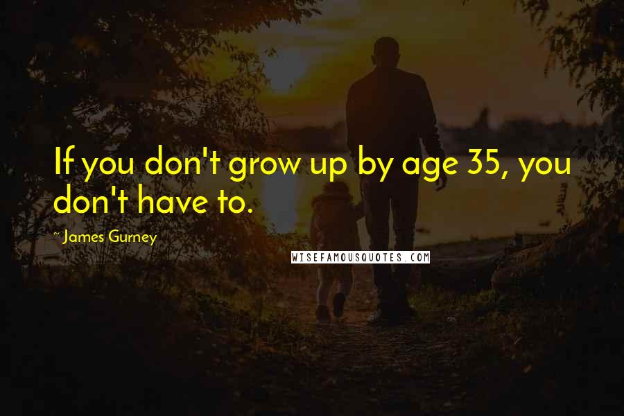 James Gurney Quotes: If you don't grow up by age 35, you don't have to.