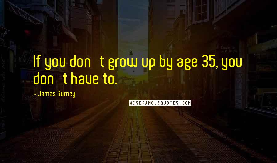 James Gurney Quotes: If you don't grow up by age 35, you don't have to.