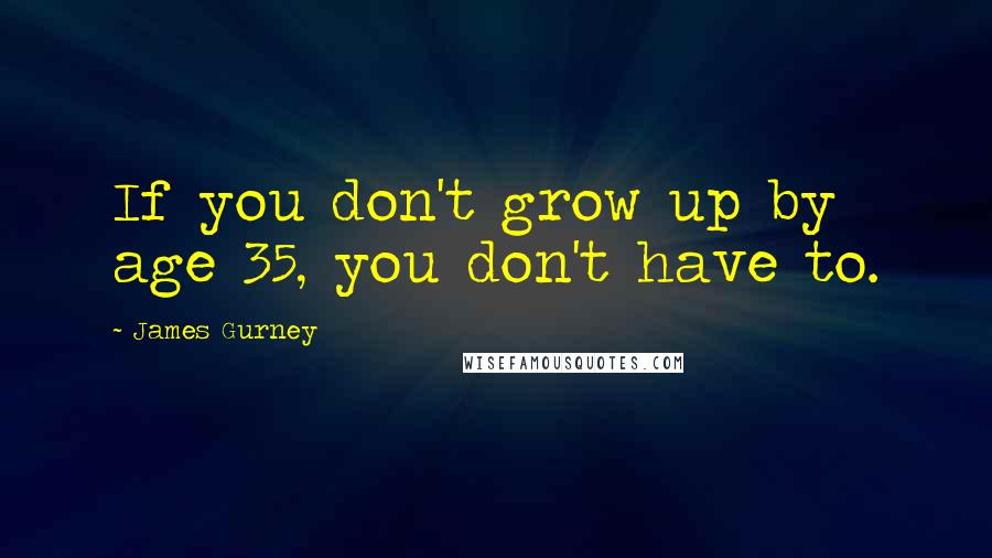 James Gurney Quotes: If you don't grow up by age 35, you don't have to.