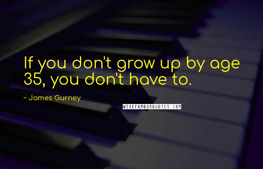 James Gurney Quotes: If you don't grow up by age 35, you don't have to.