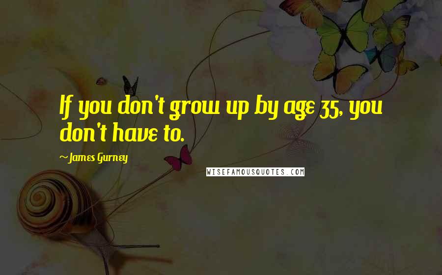 James Gurney Quotes: If you don't grow up by age 35, you don't have to.