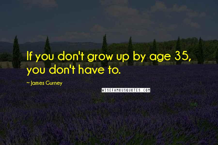 James Gurney Quotes: If you don't grow up by age 35, you don't have to.