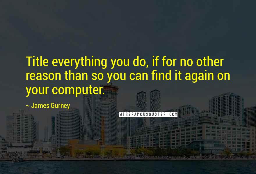 James Gurney Quotes: Title everything you do, if for no other reason than so you can find it again on your computer.