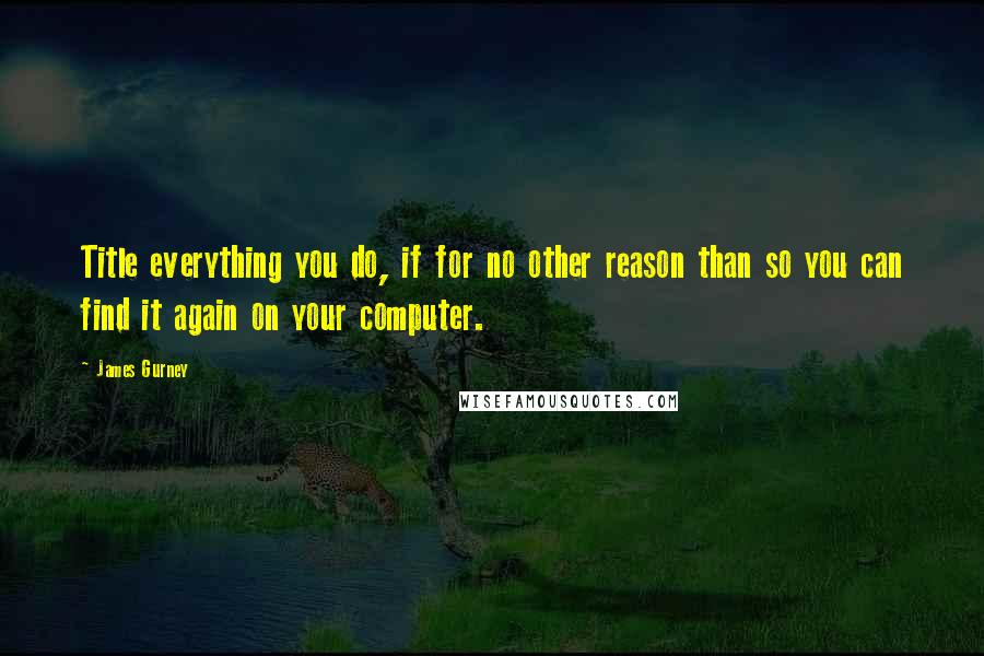 James Gurney Quotes: Title everything you do, if for no other reason than so you can find it again on your computer.