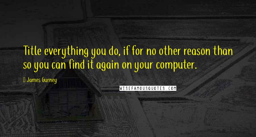 James Gurney Quotes: Title everything you do, if for no other reason than so you can find it again on your computer.