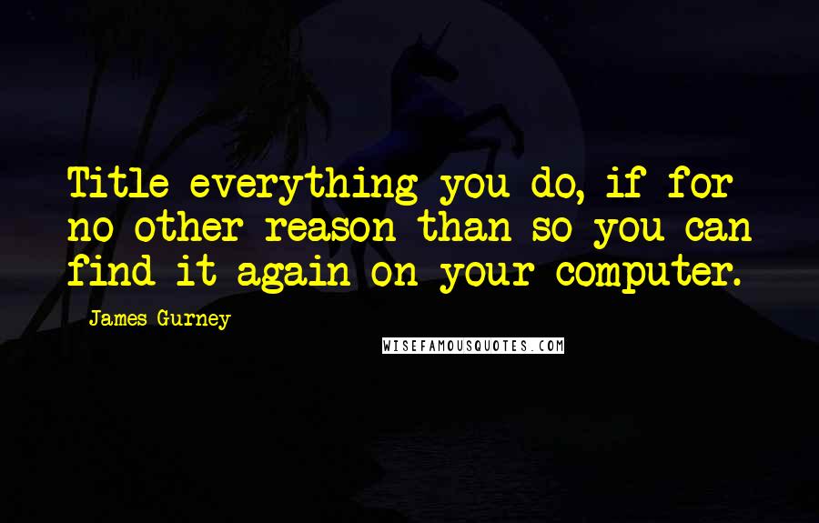 James Gurney Quotes: Title everything you do, if for no other reason than so you can find it again on your computer.