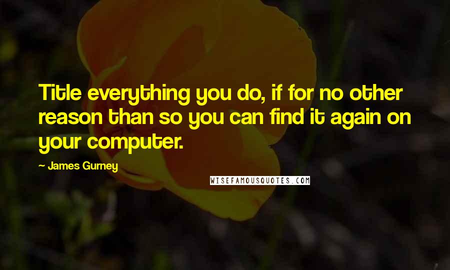 James Gurney Quotes: Title everything you do, if for no other reason than so you can find it again on your computer.