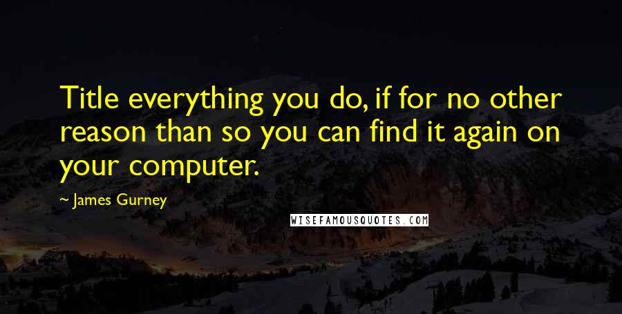 James Gurney Quotes: Title everything you do, if for no other reason than so you can find it again on your computer.