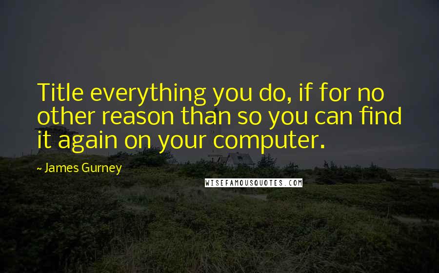 James Gurney Quotes: Title everything you do, if for no other reason than so you can find it again on your computer.