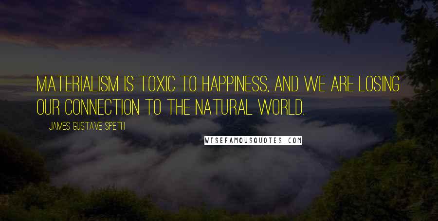 James Gustave Speth Quotes: Materialism is toxic to happiness, and we are losing our connection to the natural world.