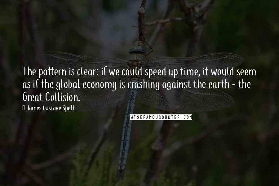 James Gustave Speth Quotes: The pattern is clear: if we could speed up time, it would seem as if the global economy is crashing against the earth - the Great Collision.