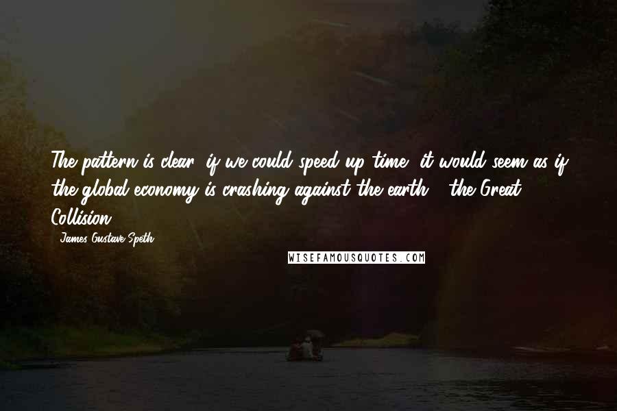 James Gustave Speth Quotes: The pattern is clear: if we could speed up time, it would seem as if the global economy is crashing against the earth - the Great Collision.