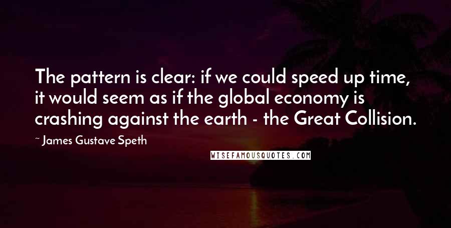 James Gustave Speth Quotes: The pattern is clear: if we could speed up time, it would seem as if the global economy is crashing against the earth - the Great Collision.