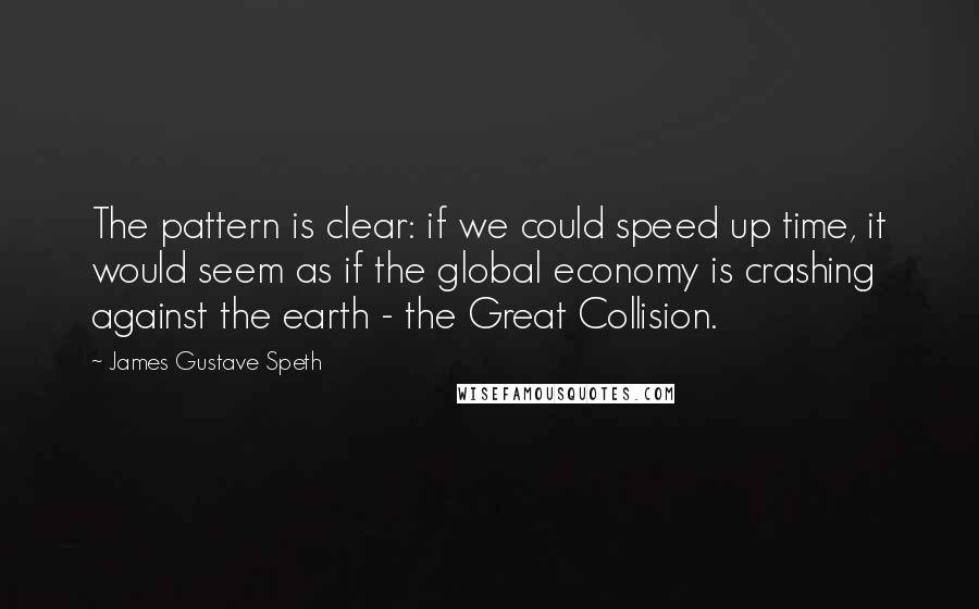 James Gustave Speth Quotes: The pattern is clear: if we could speed up time, it would seem as if the global economy is crashing against the earth - the Great Collision.