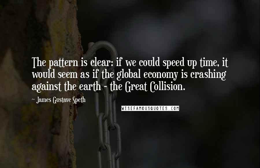 James Gustave Speth Quotes: The pattern is clear: if we could speed up time, it would seem as if the global economy is crashing against the earth - the Great Collision.