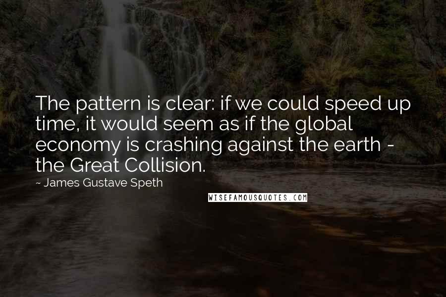 James Gustave Speth Quotes: The pattern is clear: if we could speed up time, it would seem as if the global economy is crashing against the earth - the Great Collision.