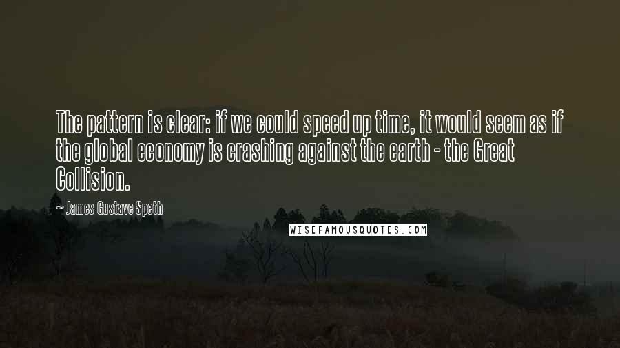 James Gustave Speth Quotes: The pattern is clear: if we could speed up time, it would seem as if the global economy is crashing against the earth - the Great Collision.