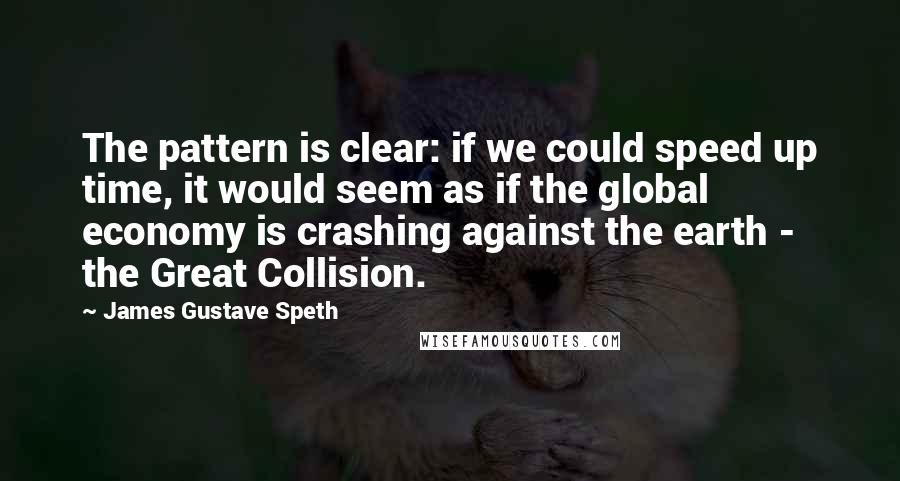 James Gustave Speth Quotes: The pattern is clear: if we could speed up time, it would seem as if the global economy is crashing against the earth - the Great Collision.