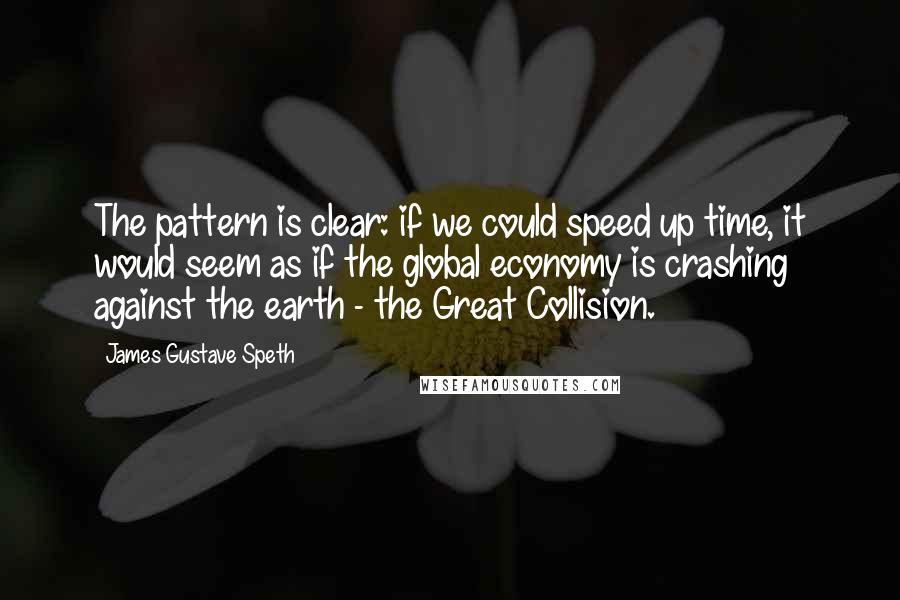 James Gustave Speth Quotes: The pattern is clear: if we could speed up time, it would seem as if the global economy is crashing against the earth - the Great Collision.