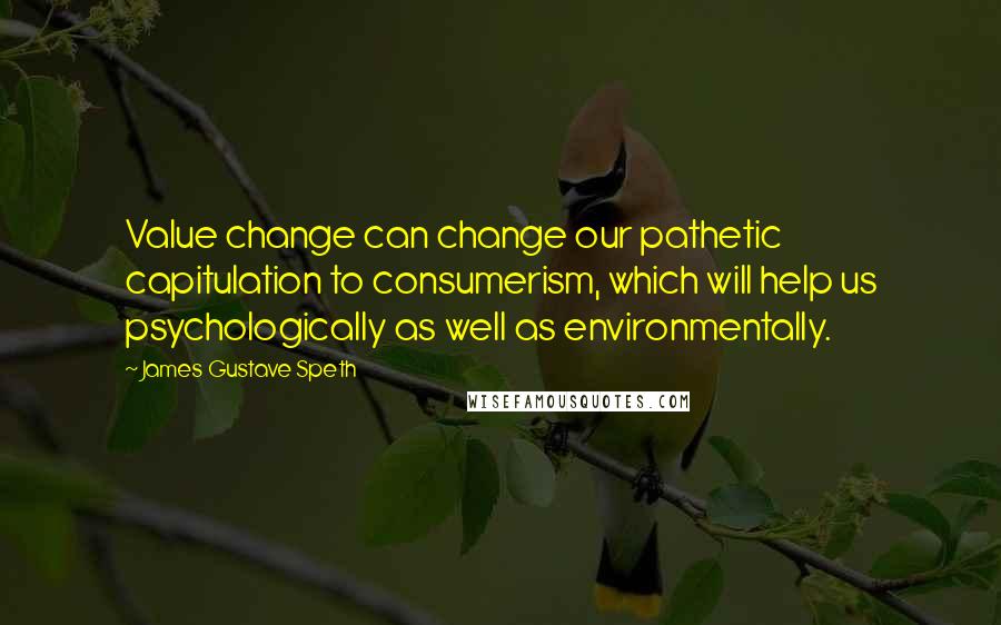 James Gustave Speth Quotes: Value change can change our pathetic capitulation to consumerism, which will help us psychologically as well as environmentally.