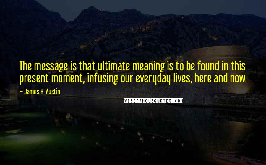 James H. Austin Quotes: The message is that ultimate meaning is to be found in this present moment, infusing our everyday lives, here and now.