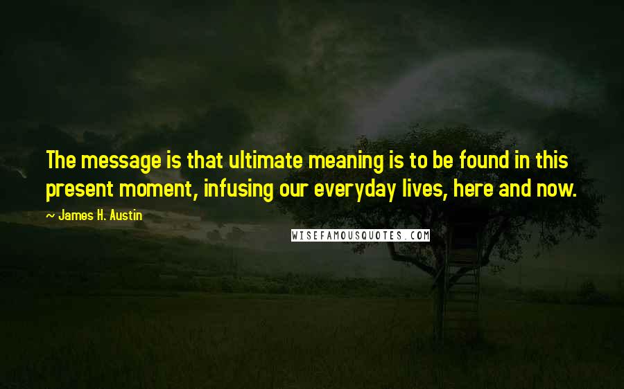 James H. Austin Quotes: The message is that ultimate meaning is to be found in this present moment, infusing our everyday lives, here and now.