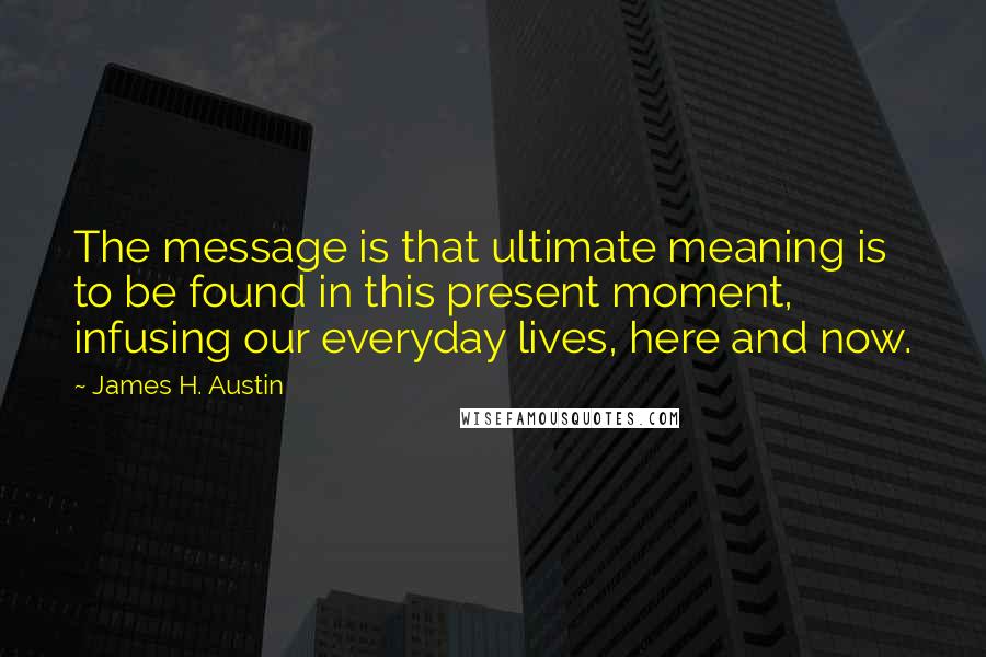 James H. Austin Quotes: The message is that ultimate meaning is to be found in this present moment, infusing our everyday lives, here and now.