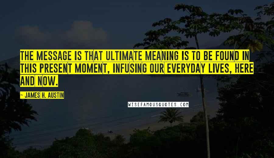 James H. Austin Quotes: The message is that ultimate meaning is to be found in this present moment, infusing our everyday lives, here and now.