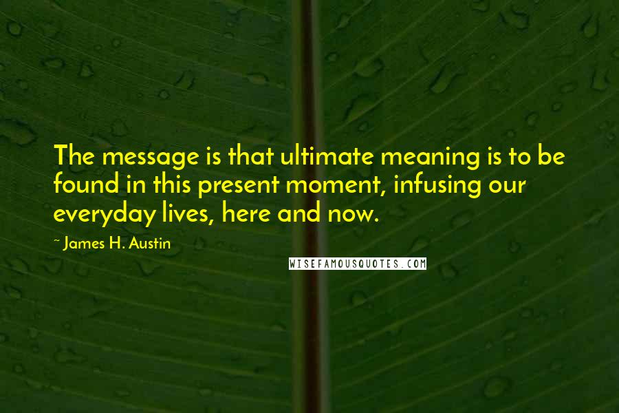 James H. Austin Quotes: The message is that ultimate meaning is to be found in this present moment, infusing our everyday lives, here and now.