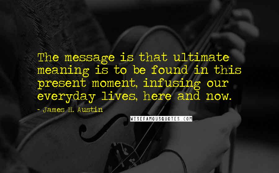 James H. Austin Quotes: The message is that ultimate meaning is to be found in this present moment, infusing our everyday lives, here and now.