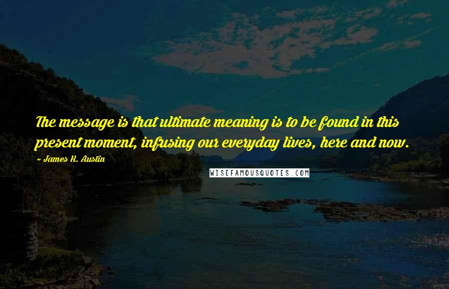 James H. Austin Quotes: The message is that ultimate meaning is to be found in this present moment, infusing our everyday lives, here and now.