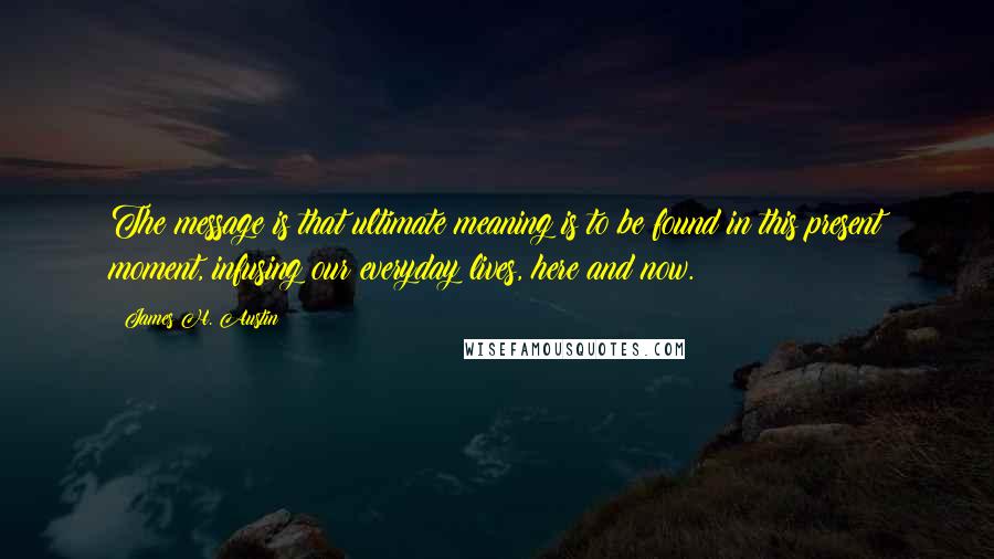 James H. Austin Quotes: The message is that ultimate meaning is to be found in this present moment, infusing our everyday lives, here and now.