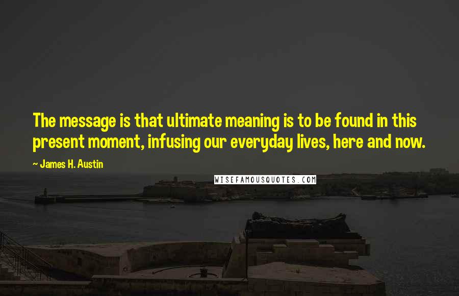 James H. Austin Quotes: The message is that ultimate meaning is to be found in this present moment, infusing our everyday lives, here and now.