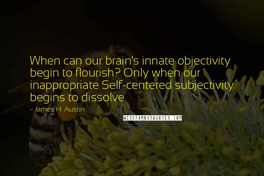 James H. Austin Quotes: When can our brain's innate objectivity begin to flourish? Only when our inappropriate Self-centered subjectivity begins to dissolve.