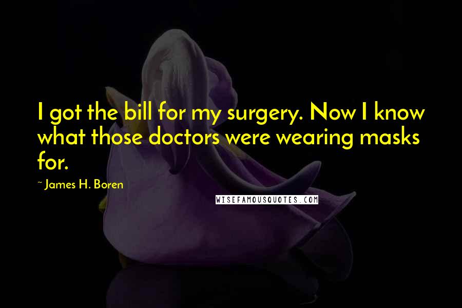 James H. Boren Quotes: I got the bill for my surgery. Now I know what those doctors were wearing masks for.