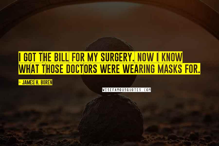 James H. Boren Quotes: I got the bill for my surgery. Now I know what those doctors were wearing masks for.