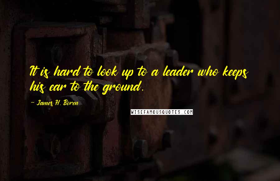 James H. Boren Quotes: It is hard to look up to a leader who keeps his ear to the ground.