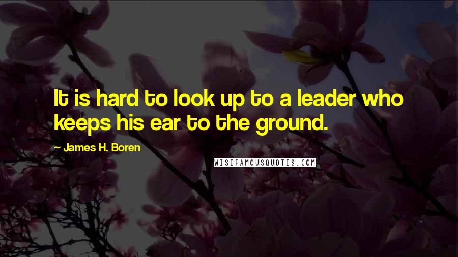 James H. Boren Quotes: It is hard to look up to a leader who keeps his ear to the ground.