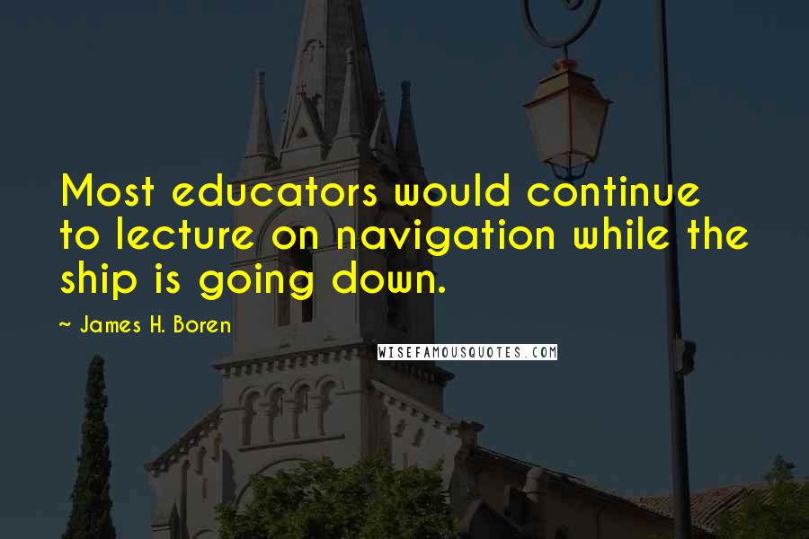 James H. Boren Quotes: Most educators would continue to lecture on navigation while the ship is going down.