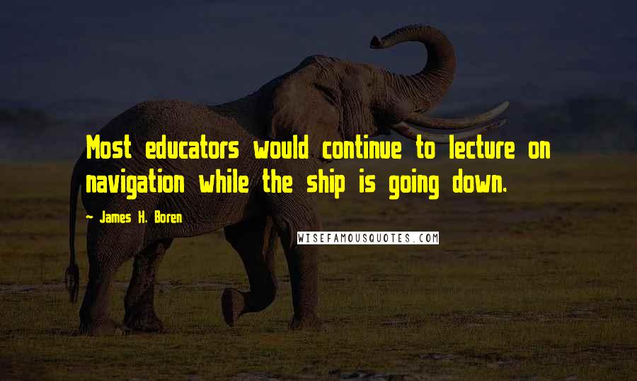 James H. Boren Quotes: Most educators would continue to lecture on navigation while the ship is going down.