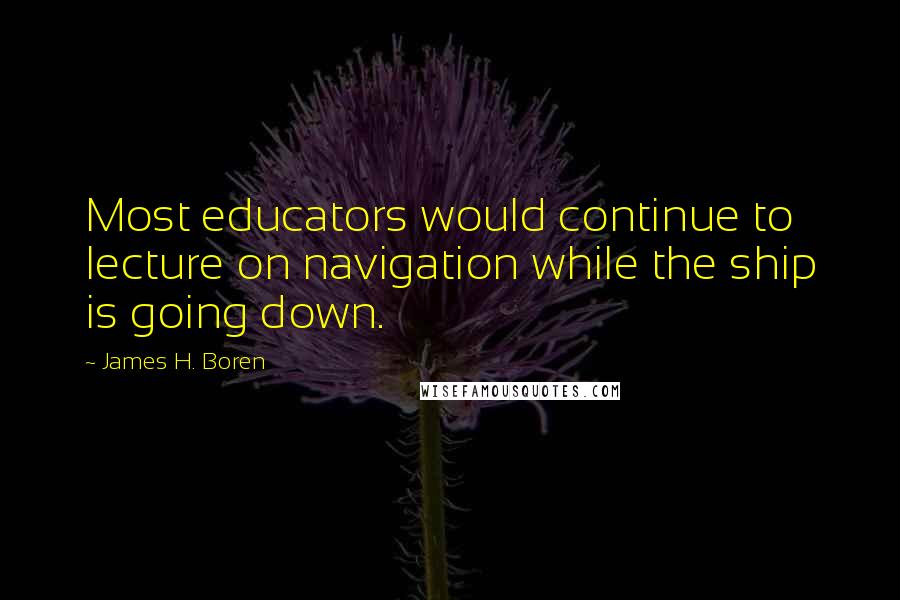 James H. Boren Quotes: Most educators would continue to lecture on navigation while the ship is going down.