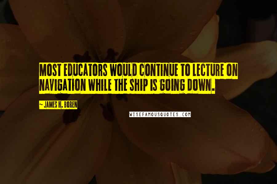 James H. Boren Quotes: Most educators would continue to lecture on navigation while the ship is going down.