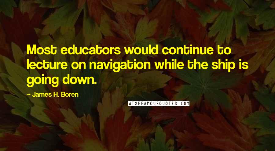James H. Boren Quotes: Most educators would continue to lecture on navigation while the ship is going down.