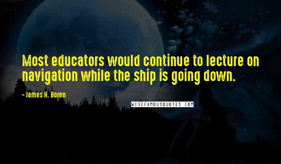 James H. Boren Quotes: Most educators would continue to lecture on navigation while the ship is going down.