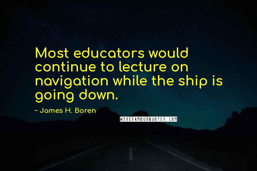 James H. Boren Quotes: Most educators would continue to lecture on navigation while the ship is going down.