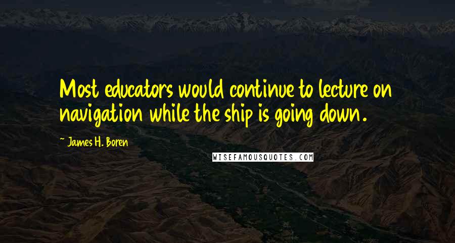 James H. Boren Quotes: Most educators would continue to lecture on navigation while the ship is going down.