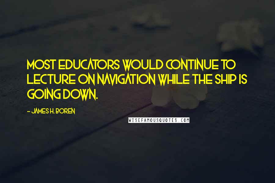 James H. Boren Quotes: Most educators would continue to lecture on navigation while the ship is going down.