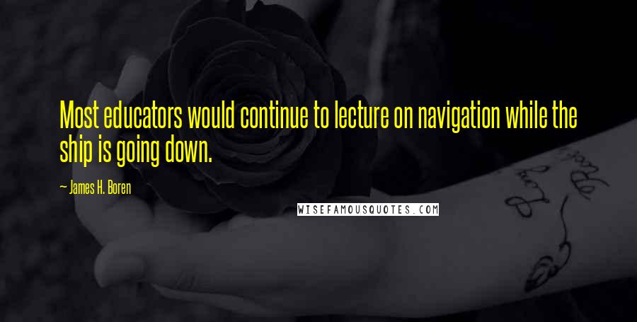 James H. Boren Quotes: Most educators would continue to lecture on navigation while the ship is going down.